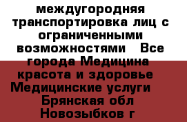 междугородняя транспортировка лиц с ограниченными возможностями - Все города Медицина, красота и здоровье » Медицинские услуги   . Брянская обл.,Новозыбков г.